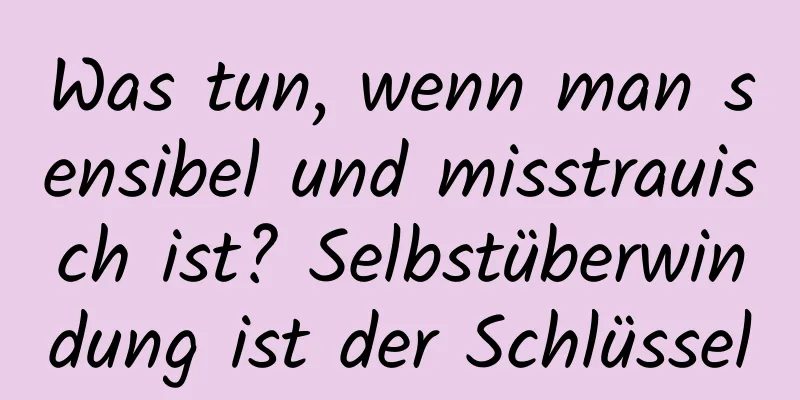 Was tun, wenn man sensibel und misstrauisch ist? Selbstüberwindung ist der Schlüssel