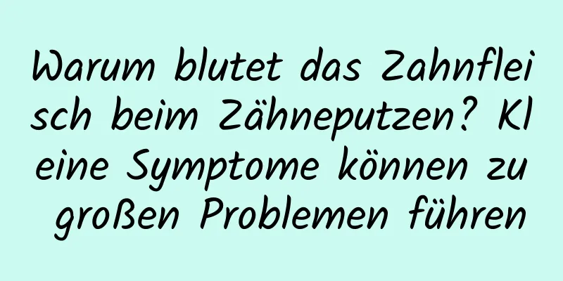 Warum blutet das Zahnfleisch beim Zähneputzen? Kleine Symptome können zu großen Problemen führen