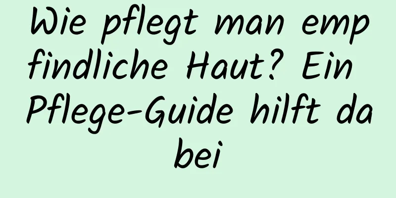 Wie pflegt man empfindliche Haut? Ein Pflege-Guide hilft dabei