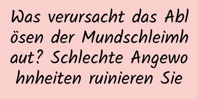 Was verursacht das Ablösen der Mundschleimhaut? Schlechte Angewohnheiten ruinieren Sie