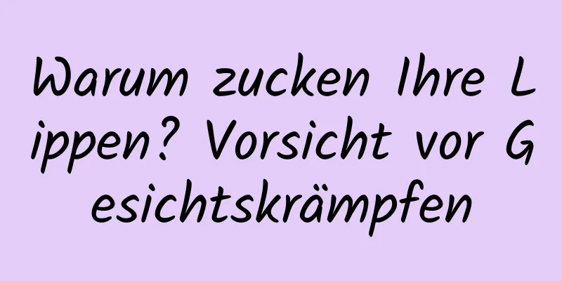 Warum zucken Ihre Lippen? Vorsicht vor Gesichtskrämpfen