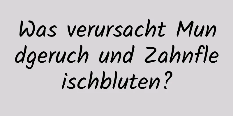 Was verursacht Mundgeruch und Zahnfleischbluten?