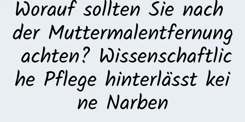 Worauf sollten Sie nach der Muttermalentfernung achten? Wissenschaftliche Pflege hinterlässt keine Narben