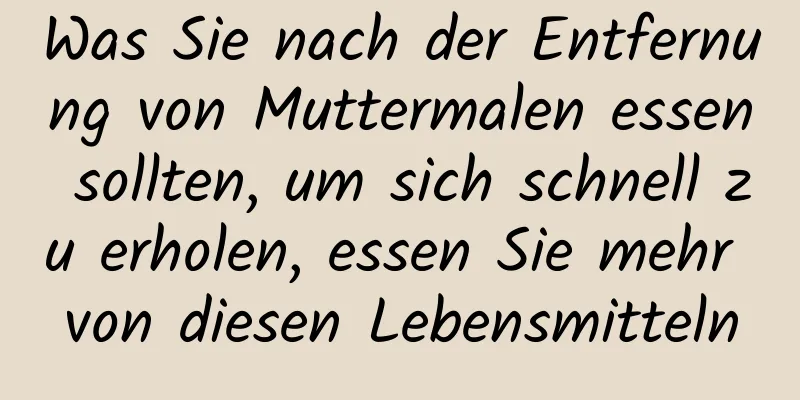 Was Sie nach der Entfernung von Muttermalen essen sollten, um sich schnell zu erholen, essen Sie mehr von diesen Lebensmitteln