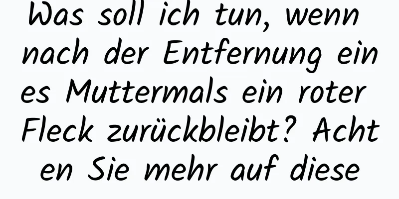 Was soll ich tun, wenn nach der Entfernung eines Muttermals ein roter Fleck zurückbleibt? Achten Sie mehr auf diese