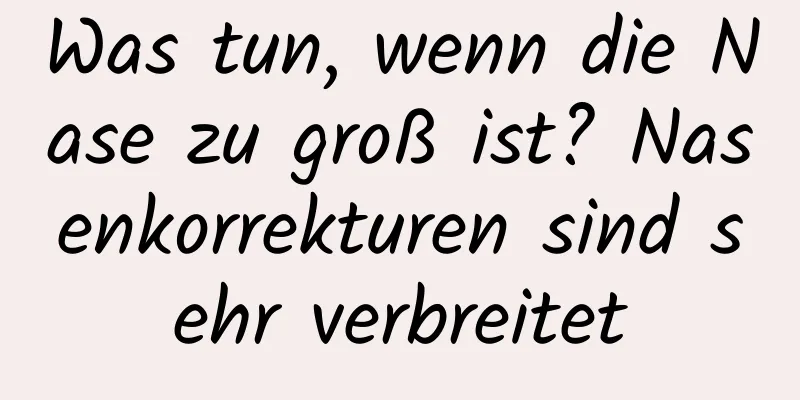 Was tun, wenn die Nase zu groß ist? Nasenkorrekturen sind sehr verbreitet