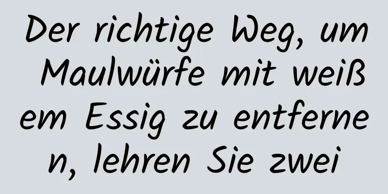 Der richtige Weg, um Maulwürfe mit weißem Essig zu entfernen, lehren Sie zwei
