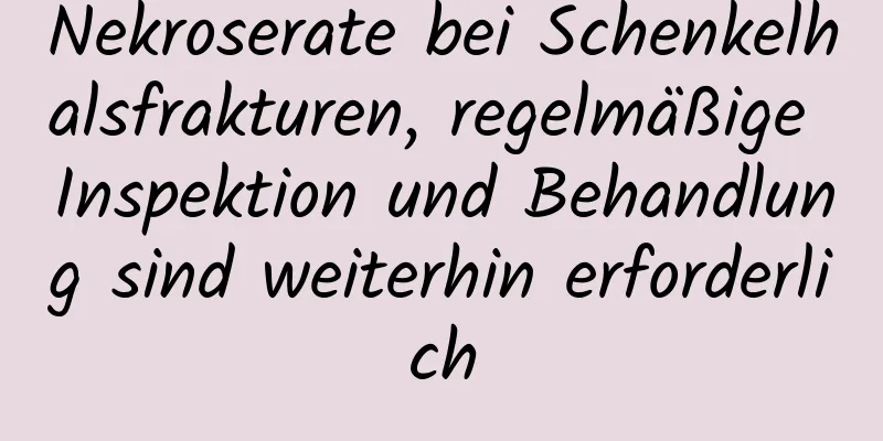 Nekroserate bei Schenkelhalsfrakturen, regelmäßige Inspektion und Behandlung sind weiterhin erforderlich