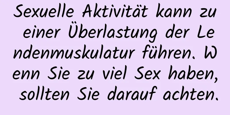 Sexuelle Aktivität kann zu einer Überlastung der Lendenmuskulatur führen. Wenn Sie zu viel Sex haben, sollten Sie darauf achten.