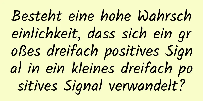Besteht eine hohe Wahrscheinlichkeit, dass sich ein großes dreifach positives Signal in ein kleines dreifach positives Signal verwandelt?
