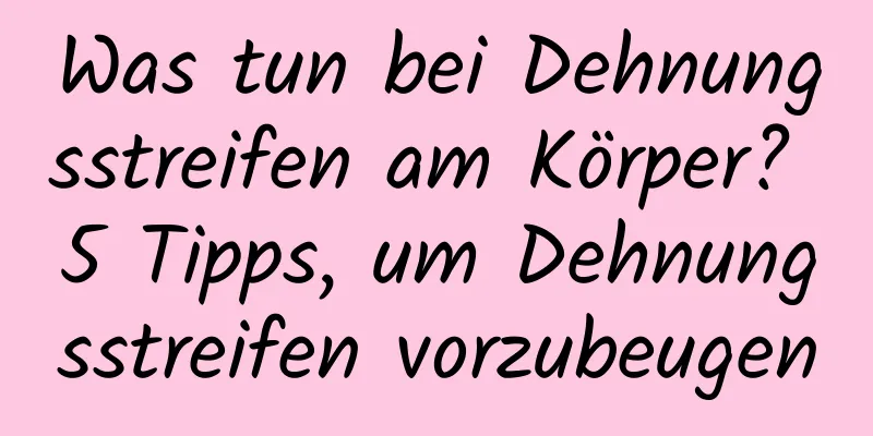 Was tun bei Dehnungsstreifen am Körper? 5 Tipps, um Dehnungsstreifen vorzubeugen