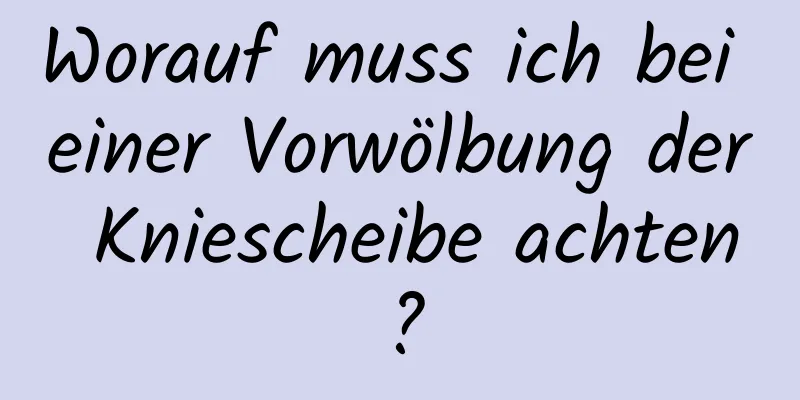 Worauf muss ich bei einer Vorwölbung der Kniescheibe achten?