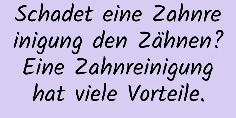 Schadet eine Zahnreinigung den Zähnen? Eine Zahnreinigung hat viele Vorteile.