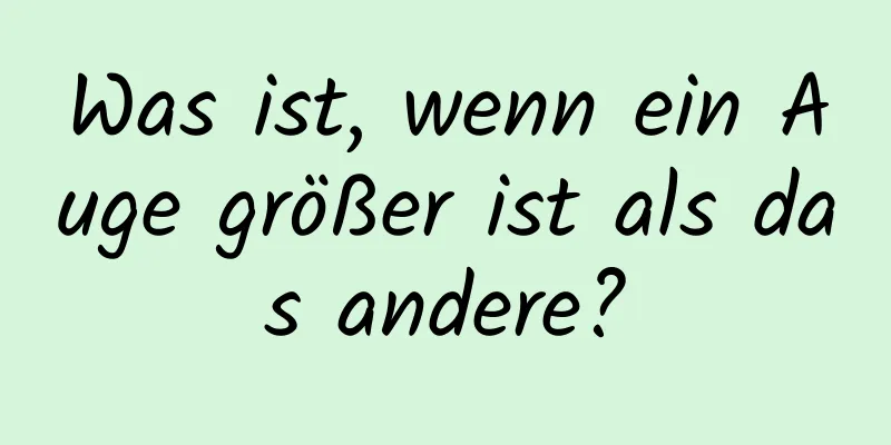 Was ist, wenn ein Auge größer ist als das andere?
