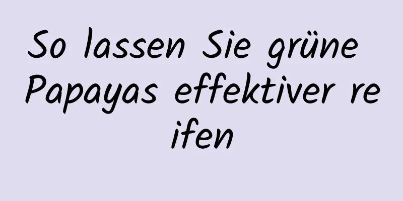 So lassen Sie grüne Papayas effektiver reifen