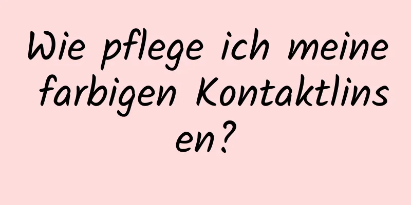 Wie pflege ich meine farbigen Kontaktlinsen?
