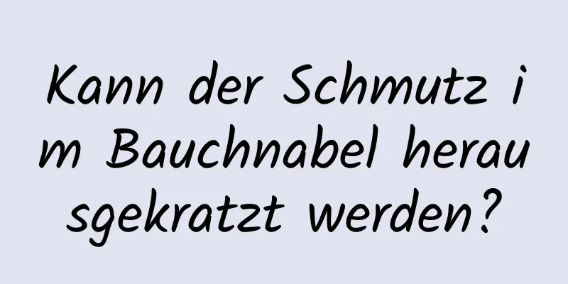 Kann der Schmutz im Bauchnabel herausgekratzt werden?