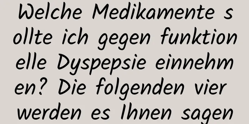 Welche Medikamente sollte ich gegen funktionelle Dyspepsie einnehmen? Die folgenden vier werden es Ihnen sagen