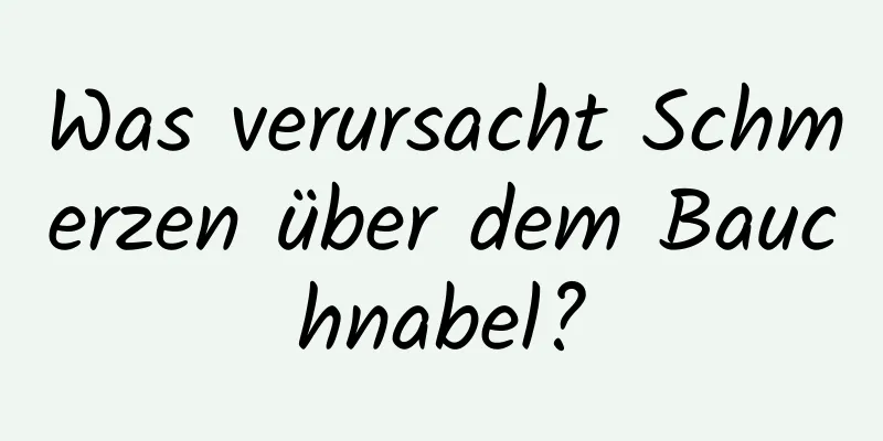 Was verursacht Schmerzen über dem Bauchnabel?