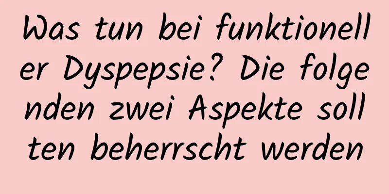 Was tun bei funktioneller Dyspepsie? Die folgenden zwei Aspekte sollten beherrscht werden