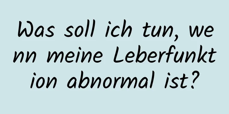 Was soll ich tun, wenn meine Leberfunktion abnormal ist?