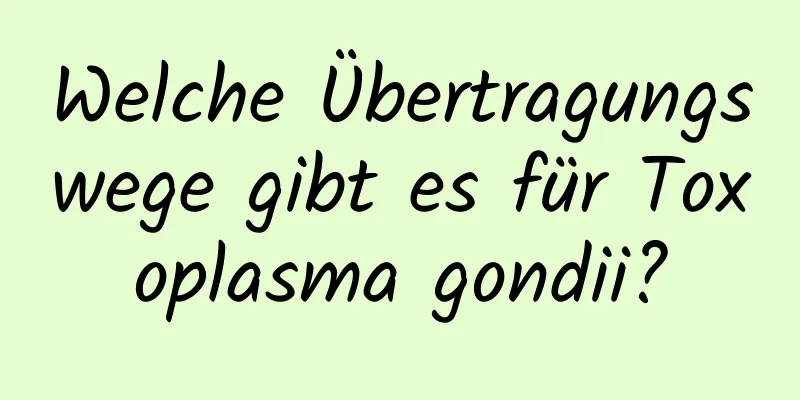 Welche Übertragungswege gibt es für Toxoplasma gondii?