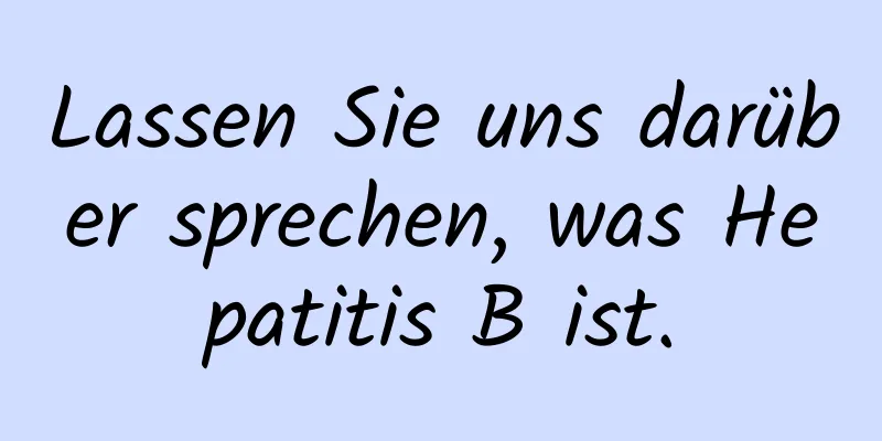 Lassen Sie uns darüber sprechen, was Hepatitis B ist.