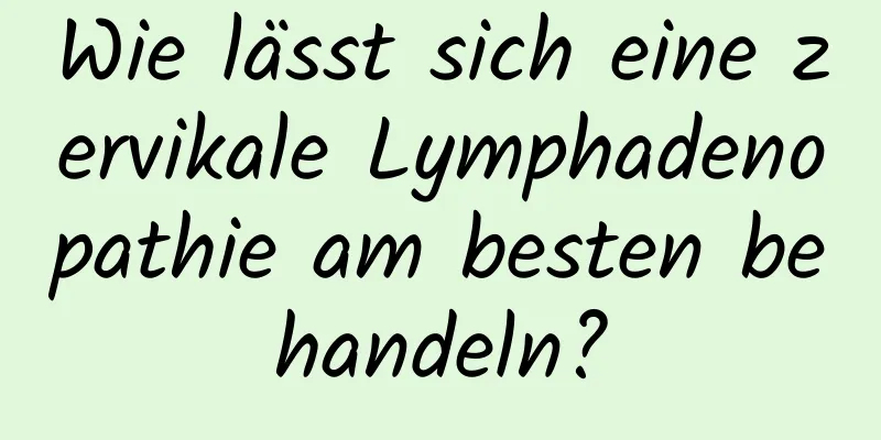 Wie lässt sich eine zervikale Lymphadenopathie am besten behandeln?