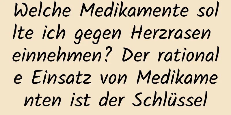 Welche Medikamente sollte ich gegen Herzrasen einnehmen? Der rationale Einsatz von Medikamenten ist der Schlüssel