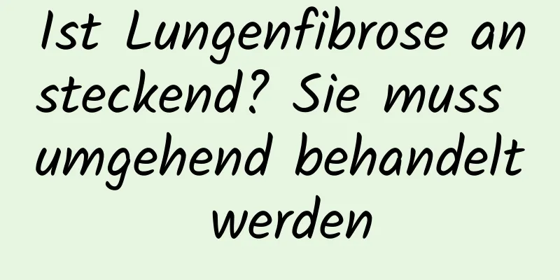 Ist Lungenfibrose ansteckend? Sie muss umgehend behandelt werden