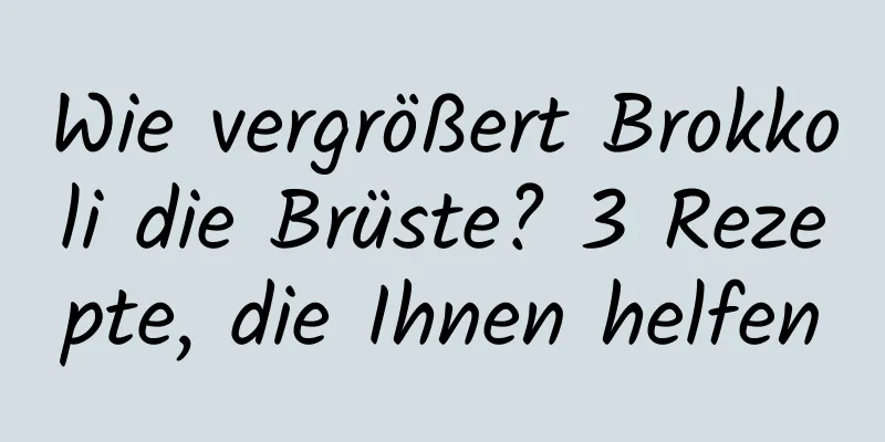 Wie vergrößert Brokkoli die Brüste? 3 Rezepte, die Ihnen helfen