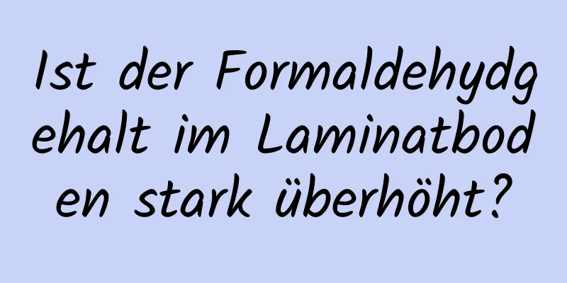 Ist der Formaldehydgehalt im Laminatboden stark überhöht?