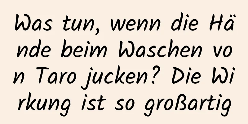 Was tun, wenn die Hände beim Waschen von Taro jucken? Die Wirkung ist so großartig