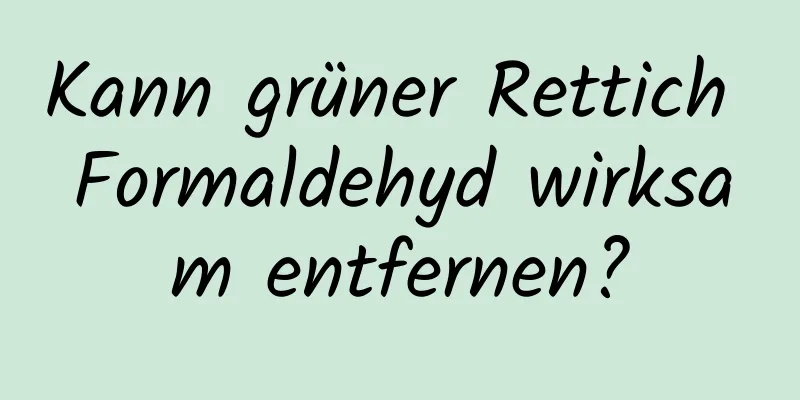 Kann grüner Rettich Formaldehyd wirksam entfernen?