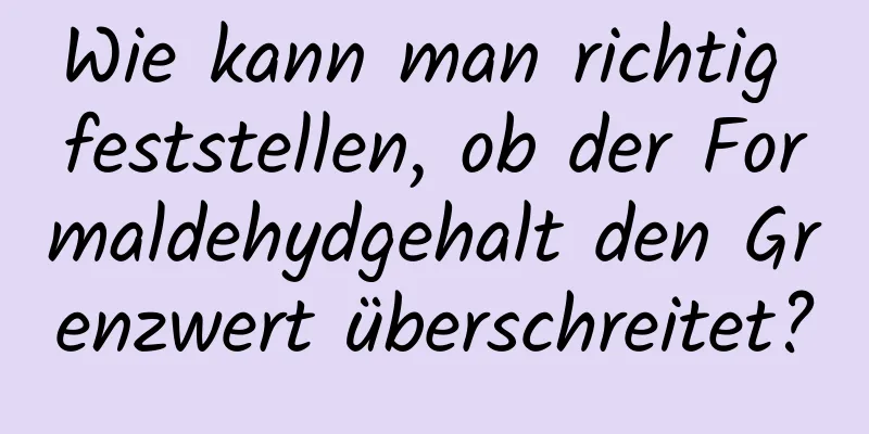 Wie kann man richtig feststellen, ob der Formaldehydgehalt den Grenzwert überschreitet?