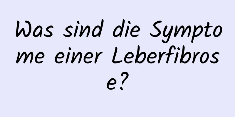 Was sind die Symptome einer Leberfibrose?