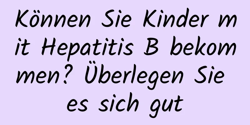 Können Sie Kinder mit Hepatitis B bekommen? Überlegen Sie es sich gut