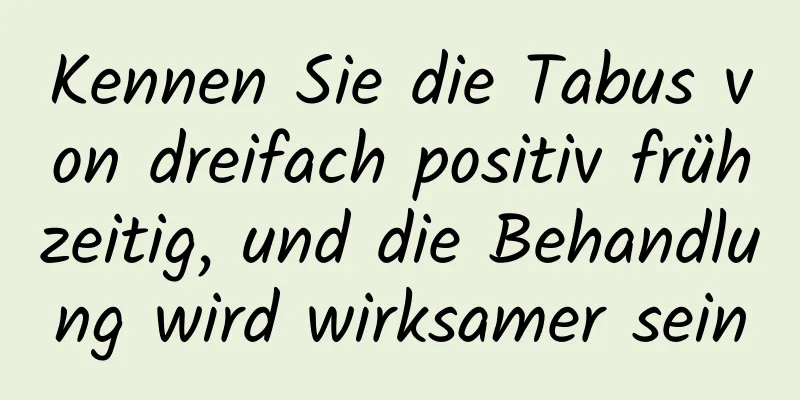 Kennen Sie die Tabus von dreifach positiv frühzeitig, und die Behandlung wird wirksamer sein