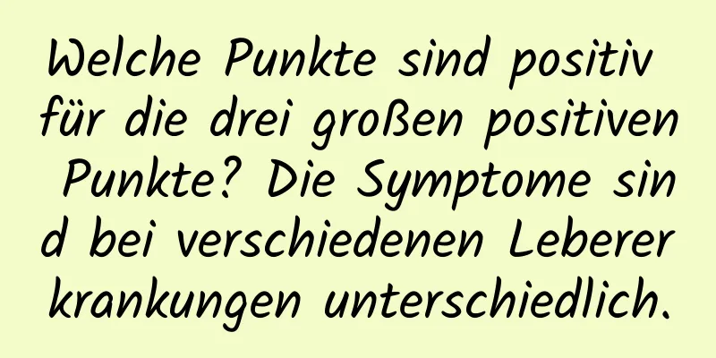 Welche Punkte sind positiv für die drei großen positiven Punkte? Die Symptome sind bei verschiedenen Lebererkrankungen unterschiedlich.