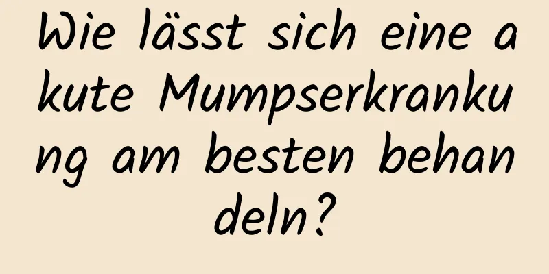 Wie lässt sich eine akute Mumpserkrankung am besten behandeln?
