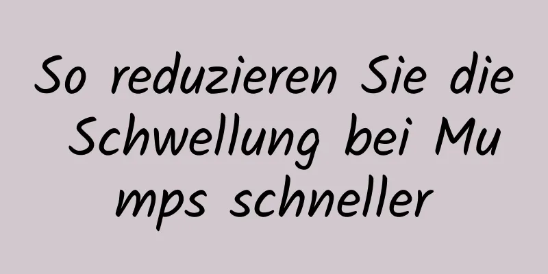 So reduzieren Sie die Schwellung bei Mumps schneller