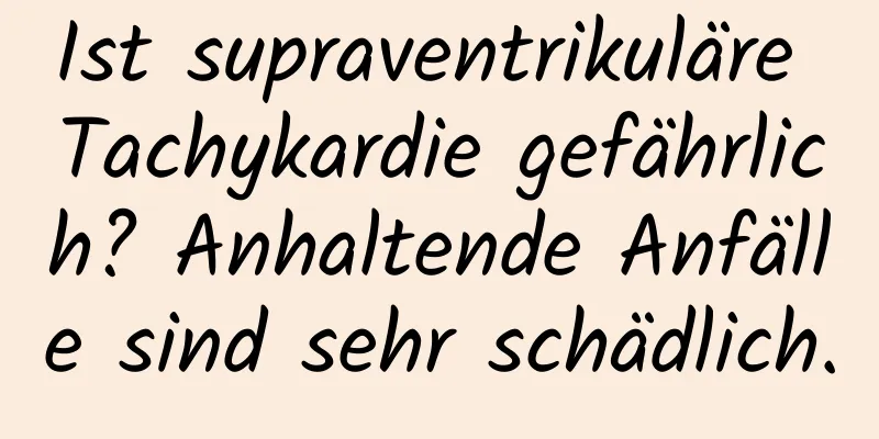 Ist supraventrikuläre Tachykardie gefährlich? Anhaltende Anfälle sind sehr schädlich.