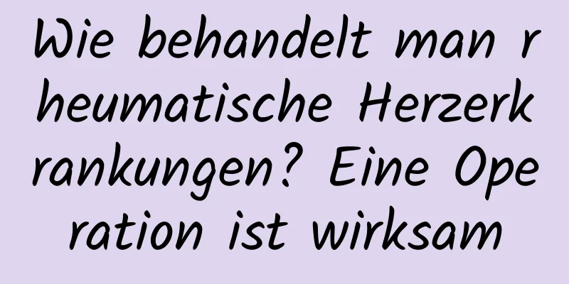 Wie behandelt man rheumatische Herzerkrankungen? Eine Operation ist wirksam