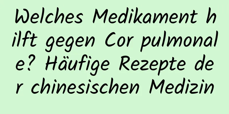 Welches Medikament hilft gegen Cor pulmonale? Häufige Rezepte der chinesischen Medizin