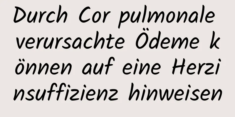 Durch Cor pulmonale verursachte Ödeme können auf eine Herzinsuffizienz hinweisen