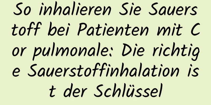 So inhalieren Sie Sauerstoff bei Patienten mit Cor pulmonale: Die richtige Sauerstoffinhalation ist der Schlüssel