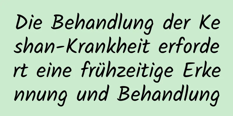 Die Behandlung der Keshan-Krankheit erfordert eine frühzeitige Erkennung und Behandlung