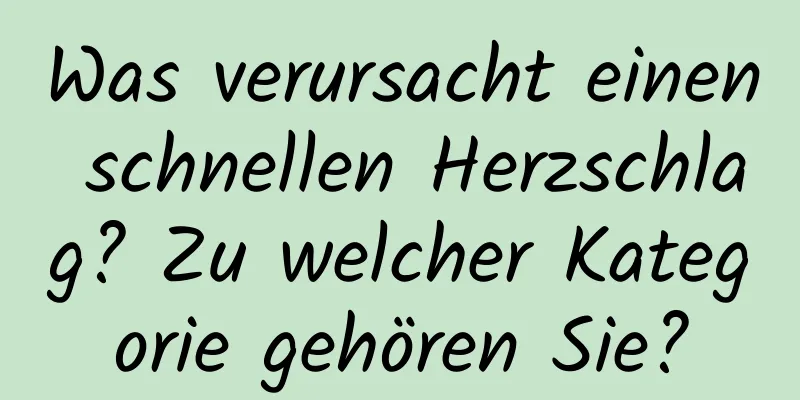 Was verursacht einen schnellen Herzschlag? Zu welcher Kategorie gehören Sie?
