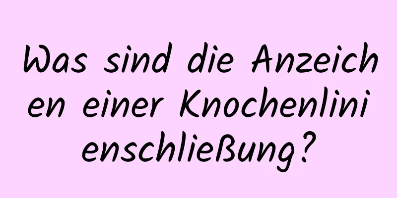 Was sind die Anzeichen einer Knochenlinienschließung?
