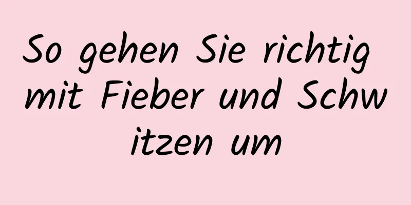 So gehen Sie richtig mit Fieber und Schwitzen um